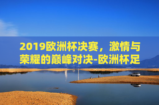 2019欧洲杯决赛，激情与荣耀的巅峰对决-欧洲杯足球决赛2019时间表