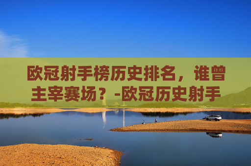 欧冠射手榜历史排名，谁曾主宰赛场？-欧冠历史射手榜前10