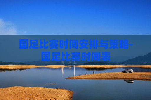 国足比赛时间安排与策略-国足比赛时间表
