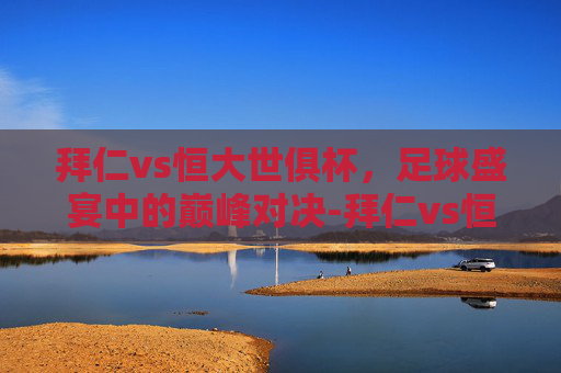 拜仁vs恒大世俱杯，足球盛宴中的巅峰对决-拜仁vs恒大世俱杯直播