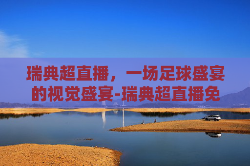 瑞典超直播，一场足球盛宴的视觉盛宴-瑞典超直播免费