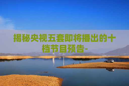 揭秘央视五套即将播出的十档节目预告-