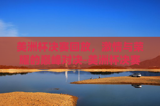 美洲杯决赛回放，激情与荣耀的巅峰对决-美洲杯决赛回放免费观看