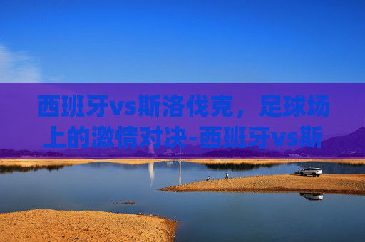 西班牙vs斯洛伐克，足球场上的激情对决-西班牙vs斯洛伐克文字.jihua.中国