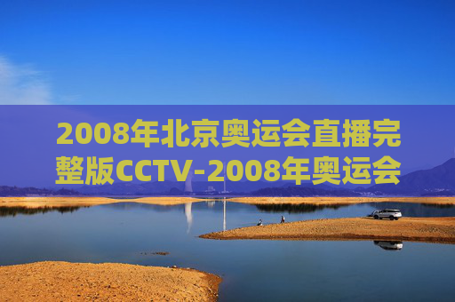 2008年北京奥运会直播完整版CCTV-2008年奥运会直播视频