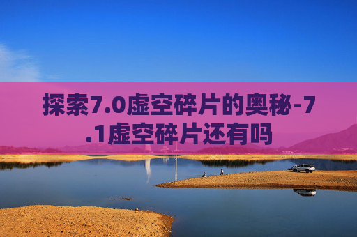 探索7.0虚空碎片的奥秘-7.1虚空碎片还有吗