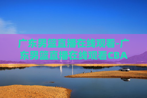 广东男篮直播在线观看-广东男篮直播在线观看CBA