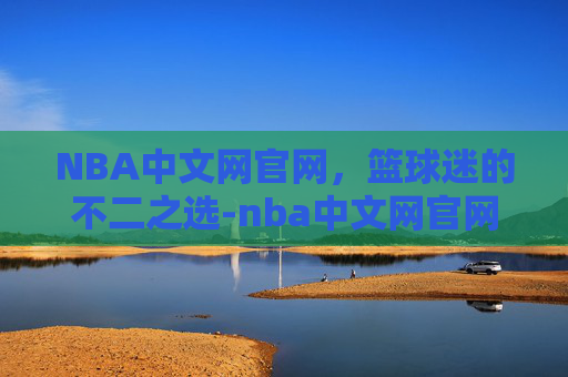 NBA中文网官网，篮球迷的不二之选-nba中文网官网季后赛