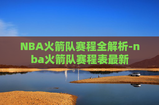 NBA火箭队赛程全解析-nba火箭队赛程表最新