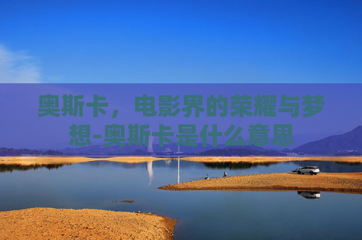 奥斯卡，电影界的荣耀与梦想-奥斯卡是什么意思