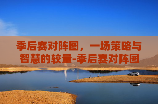 季后赛对阵图，一场策略与智慧的较量-季后赛对阵图nba