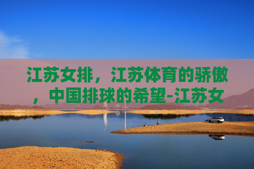 江苏女排，江苏体育的骄傲，中国排球的希望-江苏女排吧百度贴吧