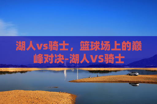 湖人vs骑士，篮球场上的巅峰对决-湖人VS骑士