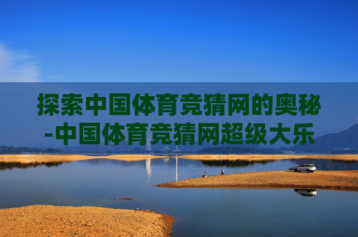 探索中国体育竞猜网的奥秘-中国体育竞猜网超级大乐透开奖结果