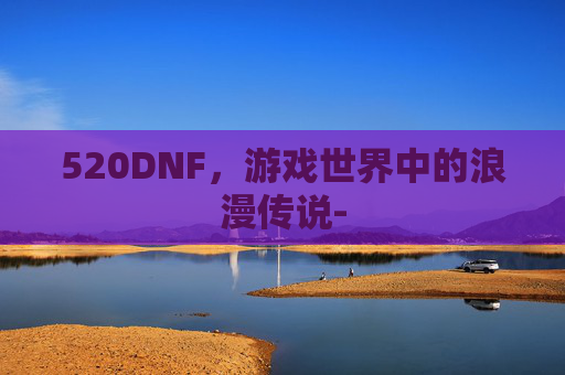 520DNF，游戏世界中的浪漫传说-