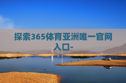 探索365体育亚洲唯一官网入口-