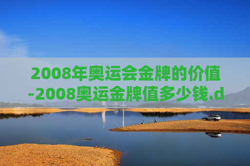 2008年奥运会金牌的价值-2008奥运金牌值多少钱.dafac.中国