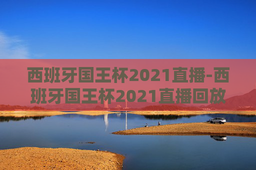 西班牙国王杯2021直播-西班牙国王杯2021直播回放