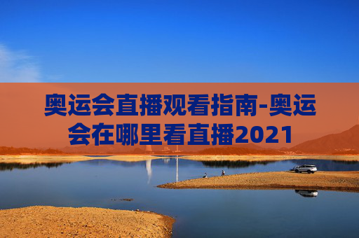 奥运会直播观看指南-奥运会在哪里看直播2021