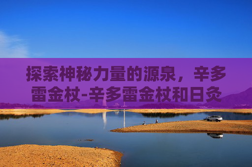 探索神秘力量的源泉，辛多雷金杖-辛多雷金杖和日灸术士