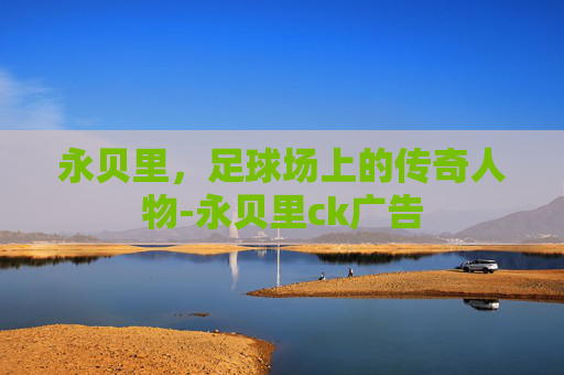 永贝里，足球场上的传奇人物-永贝里ck广告
