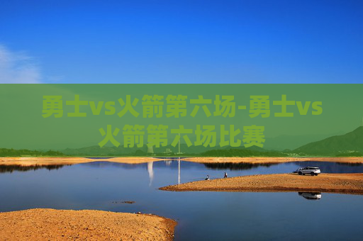 勇士vs火箭第六场-勇士vs火箭第六场比赛