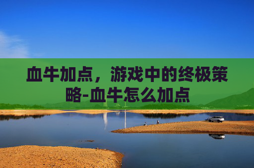 血牛加点，游戏中的终极策略-血牛怎么加点