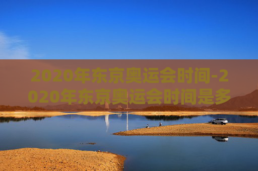 2020年东京奥运会时间-2020年东京奥运会时间是多少