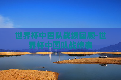 世界杯中国队战绩回顾-世界杯中国队战绩表