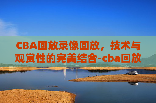 CBA回放录像回放，技术与观赏性的完美结合-cba回放录像回放广东对山西昨晚2026年1月24日