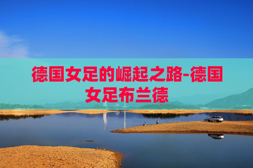 德国女足的崛起之路-德国女足布兰德