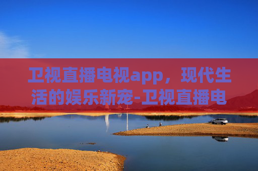 卫视直播电视app，现代生活的娱乐新宠-卫视直播电视app手机版