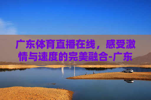 广东体育直播在线，感受激情与速度的完美融合-广东体育直播在线看