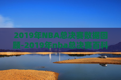 2019年NBA总决赛数据回顾-2019年nba总决赛百科