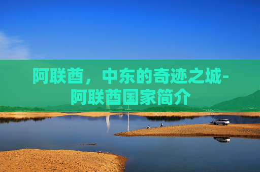 阿联酋，中东的奇迹之城-阿联酋国家简介