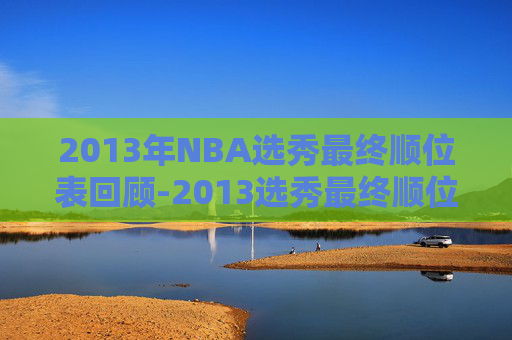 2013年NBA选秀最终顺位表回顾-2013选秀最终顺位表图片