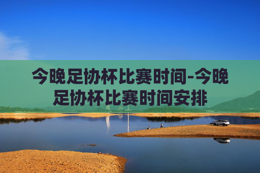 今晚足协杯比赛时间-今晚足协杯比赛时间安排