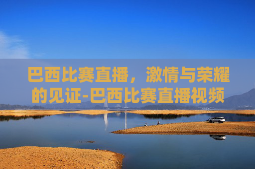 巴西比赛直播，激情与荣耀的见证-巴西比赛直播视频