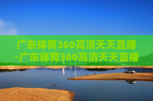 广东体育360高清天天直播-广东体育360高清天天直播回放