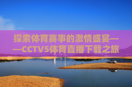 探索体育赛事的激情盛宴——CCTV5体育直播下载之旅-cctv5体育台直播下载