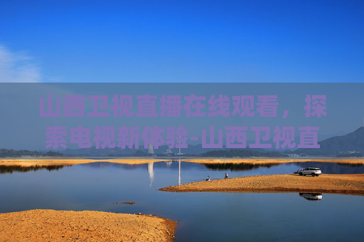 山西卫视直播在线观看，探索电视新体验-山西卫视直播在线观看|山西卫视直播