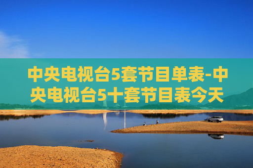 中央电视台5套节目单表-中央电视台5十套节目表今天