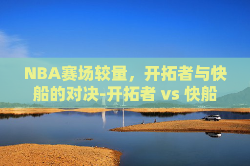 NBA赛场较量，开拓者与快船的对决-开拓者 vs 快船