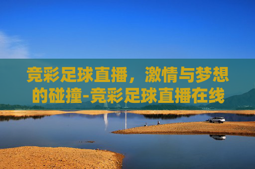 竞彩足球直播，激情与梦想的碰撞-竞彩足球直播在线直播观看免费