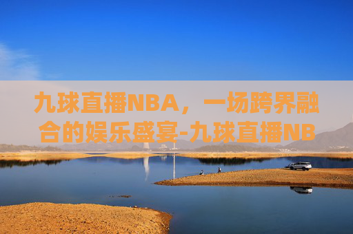 九球直播NBA，一场跨界融合的娱乐盛宴-九球直播NBA赛事小仙儿