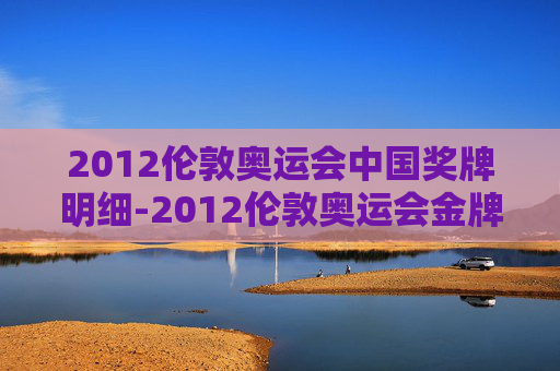 2012伦敦奥运会中国奖牌明细-2012伦敦奥运会金牌中国