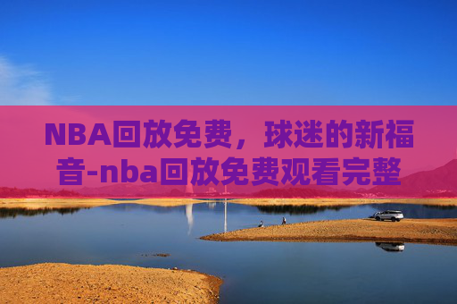 NBA回放免费，球迷的新福音-nba回放免费观看完整版