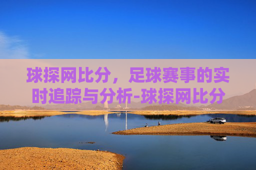 球探网比分，足球赛事的实时追踪与分析-球探网比分分析