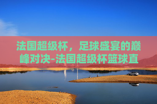 法国超级杯，足球盛宴的巅峰对决-法国超级杯篮球直播