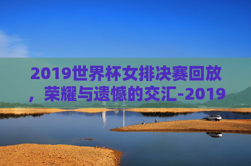 2019世界杯女排决赛回放，荣耀与遗憾的交汇-2019女排世界杯冠军决赛视频